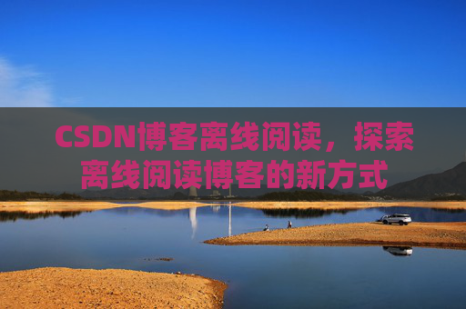 CSDN博客离线阅读，探索离线阅读博客的新方式